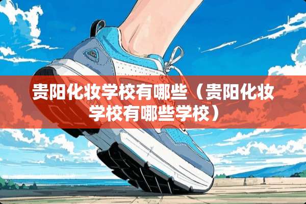 贵阳化妆学校有哪些（贵阳化妆学校有哪些学校）