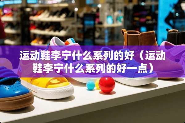 运动鞋李宁什么系列的好（运动鞋李宁什么系列的好一点）