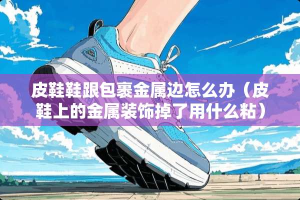 皮鞋鞋跟包裹金属边怎么办（皮鞋上的金属装饰掉了用什么粘）