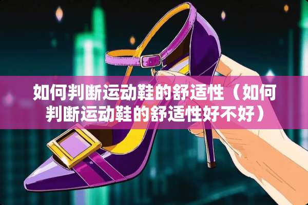 如何判断运动鞋的舒适性（如何判断运动鞋的舒适性好不好）