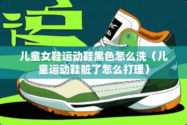 儿童女鞋运动鞋黑色怎么洗（儿童运动鞋脏了怎么打理）