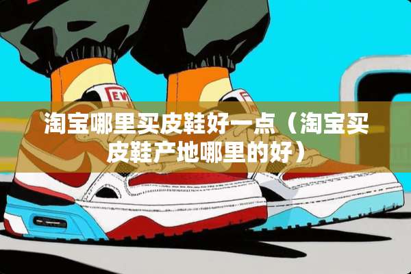 淘宝哪里买皮鞋好一点（淘宝买皮鞋产地哪里的好）
