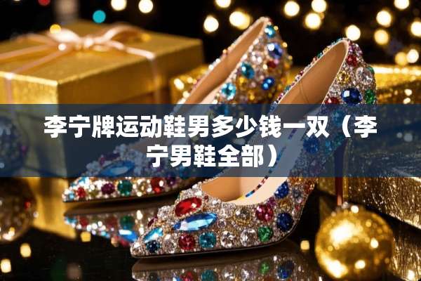 李宁牌运动鞋男多少钱一双（李宁男鞋全部）