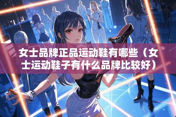 女士品牌正品运动鞋有哪些（女士运动鞋子有什么品牌比较好）