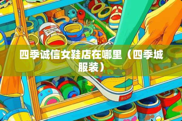 四季诚信女鞋店在哪里（四季城服装）