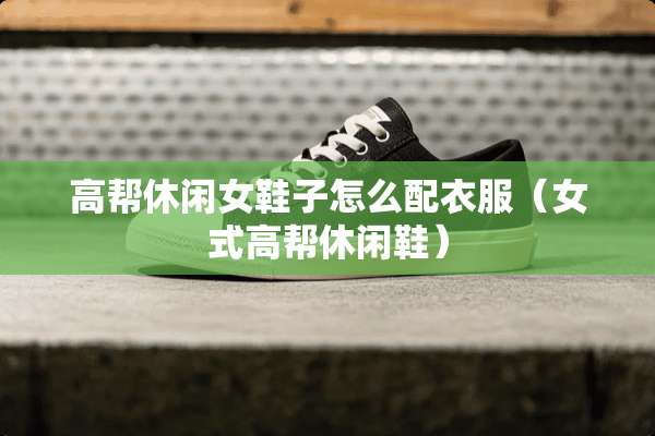 高帮休闲女鞋子怎么配衣服（女式高帮休闲鞋）