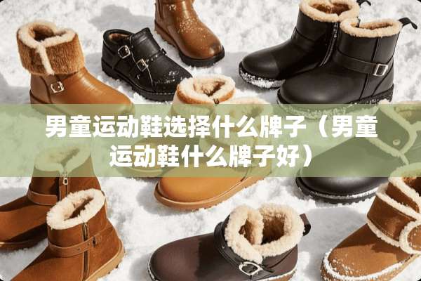 男童运动鞋选择什么牌子（男童运动鞋什么牌子好）