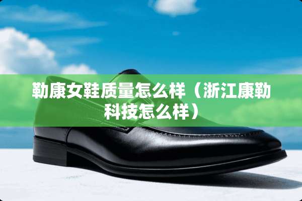 勒康女鞋质量怎么样（浙江康勒科技怎么样）