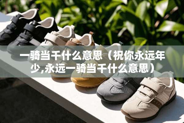 一骑当千什么意思（祝你永远年少,永远一骑当千什么意思）