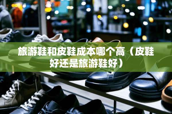 旅游鞋和皮鞋成本哪个高（皮鞋好还是旅游鞋好）