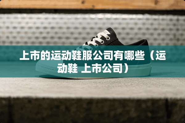 上市的运动鞋服公司有哪些（运动鞋 上市公司）