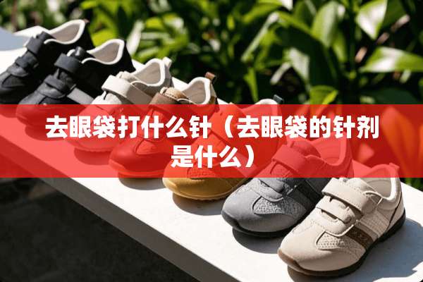 去眼袋打什么针（去眼袋的针剂是什么）