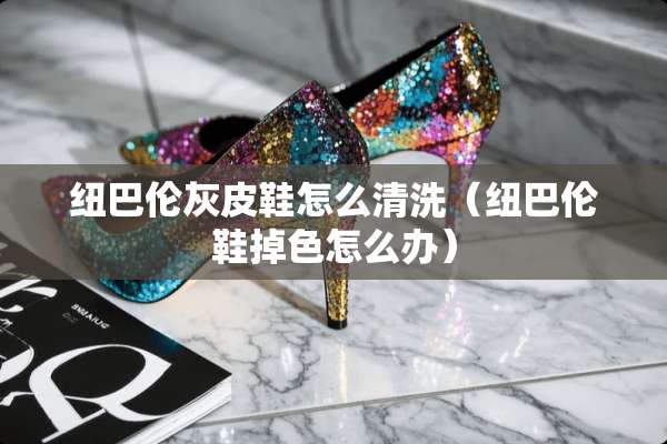 纽巴伦灰皮鞋怎么清洗（纽巴伦鞋掉色怎么办）