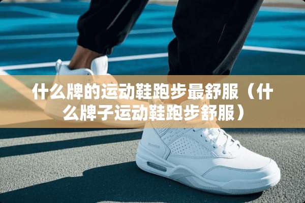 什么牌的运动鞋跑步最舒服（什么牌子运动鞋跑步舒服）