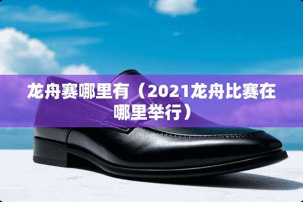 龙舟赛哪里有（2021龙舟比赛在哪里举行）