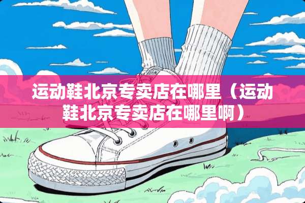 运动鞋北京专卖店在哪里（运动鞋北京专卖店在哪里啊）