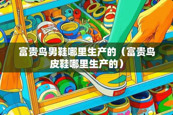 富贵鸟男鞋哪里生产的（富贵鸟皮鞋哪里生产的）