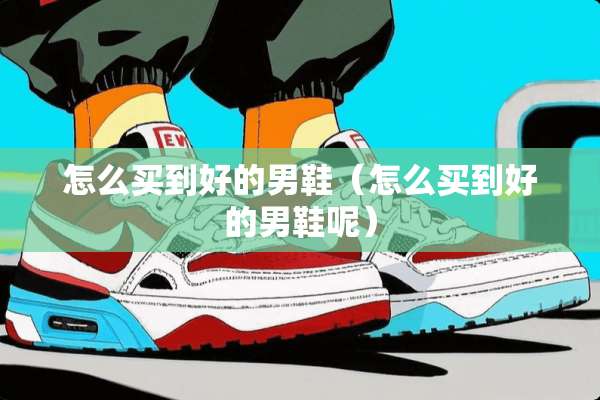 怎么买到好的男鞋（怎么买到好的男鞋呢）