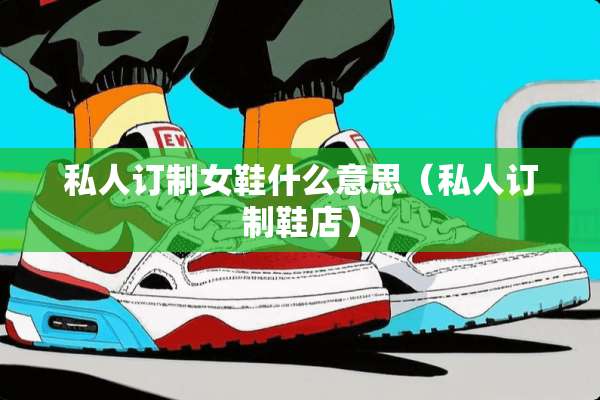 私人订制女鞋什么意思（私人订制鞋店）