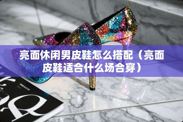 亮面休闲男皮鞋怎么搭配（亮面皮鞋适合什么场合穿）