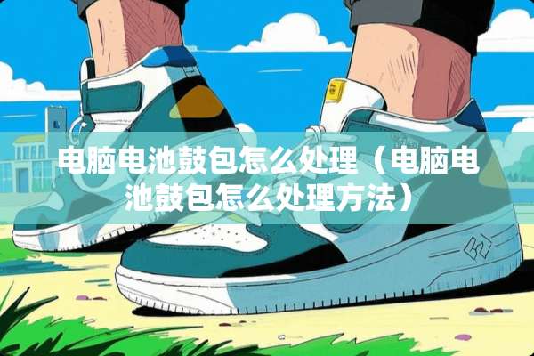 电脑电池鼓包怎么处理（电脑电池鼓包怎么处理方法）