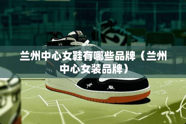 兰州中心女鞋有哪些品牌（兰州中心女装品牌）
