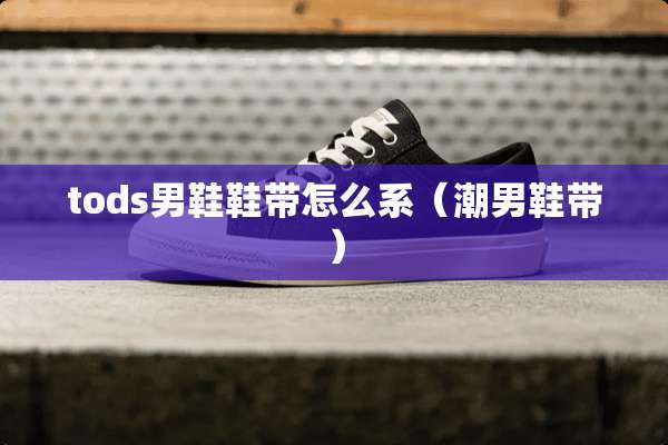 tods男鞋鞋带怎么系（潮男鞋带）