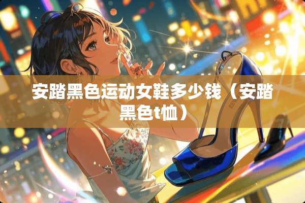 安踏黑色运动女鞋多少钱（安踏黑色t恤）