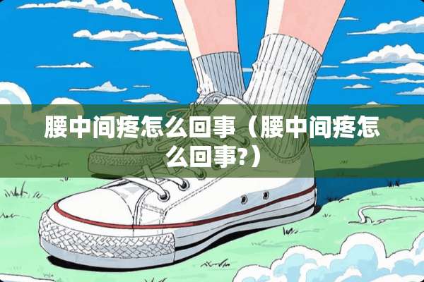 腰中间疼怎么回事（腰中间疼怎么回事?）