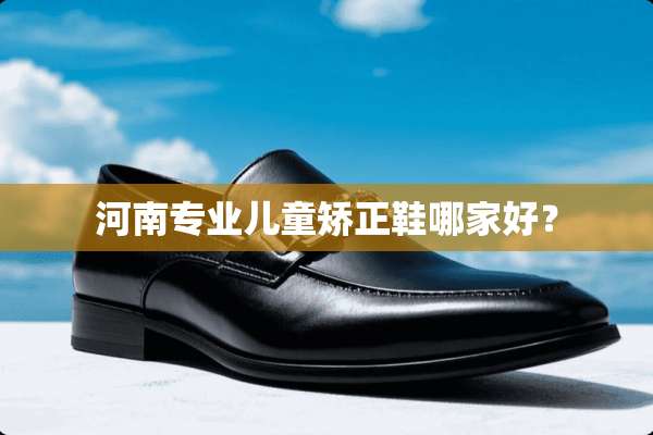 河南专业儿童矫正鞋哪家好？