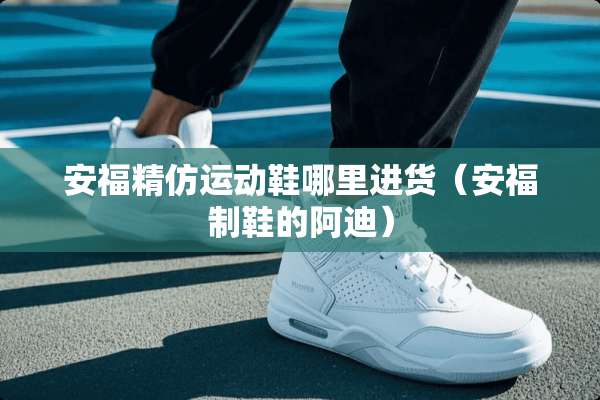 安福精仿运动鞋哪里进货（安福制鞋的阿迪）