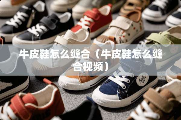 牛皮鞋怎么缝合（牛皮鞋怎么缝合视频）