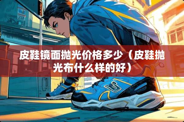 皮鞋镜面抛光价格多少（皮鞋抛光布什么样的好）