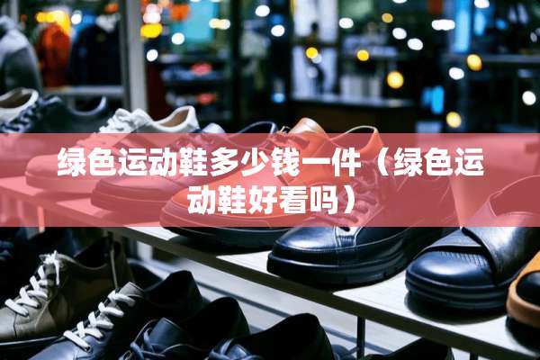 绿色运动鞋多少钱一件（绿色运动鞋好看吗）