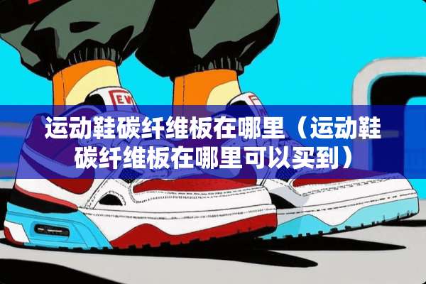 运动鞋碳纤维板在哪里（运动鞋碳纤维板在哪里可以买到）