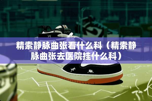 精索静脉曲张看什么科（精索静脉曲张去医院挂什么科）