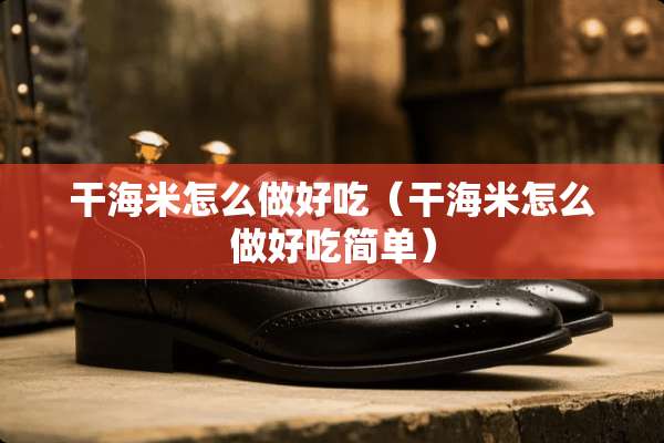 干海米怎么做好吃（干海米怎么做好吃简单）