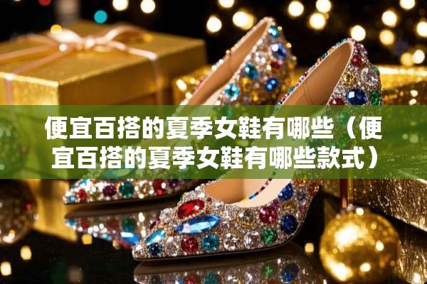便宜百搭的夏季女鞋有哪些（便宜百搭的夏季女鞋有哪些款式）