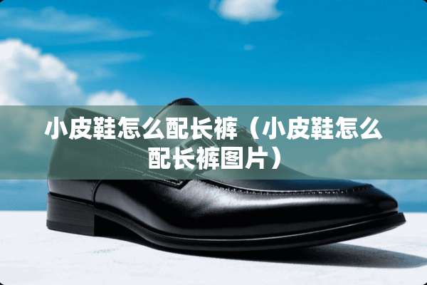 小皮鞋怎么配长裤（小皮鞋怎么配长裤图片）