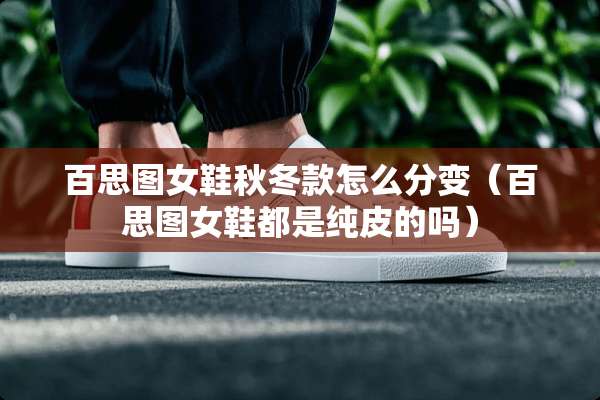 百思图女鞋秋冬款怎么分变（百思图女鞋都是纯皮的吗）