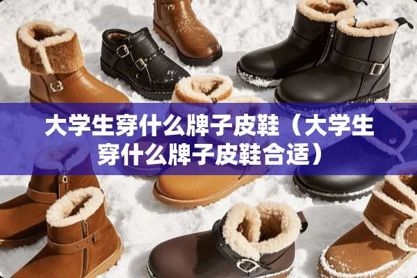 大学生穿什么牌子皮鞋（大学生穿什么牌子皮鞋合适）