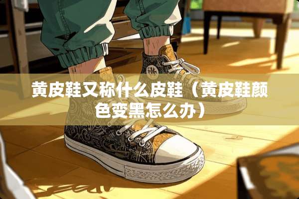 黄皮鞋又称什么皮鞋（黄皮鞋颜色变黑怎么办）
