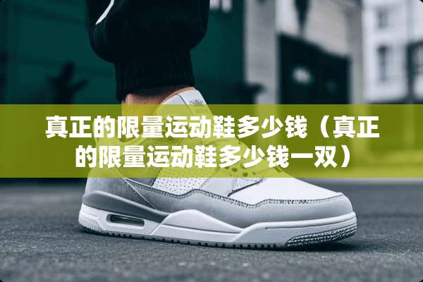 真正的限量运动鞋多少钱（真正的限量运动鞋多少钱一双）