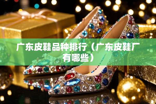 广东皮鞋品种排行（广东皮鞋厂有哪些）