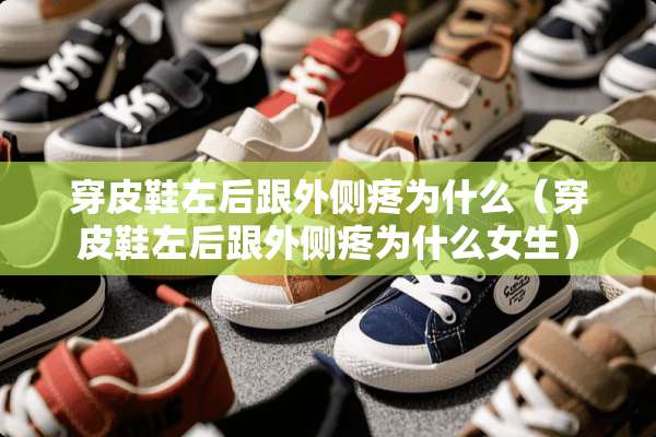 穿皮鞋左后跟外侧疼为什么（穿皮鞋左后跟外侧疼为什么女生）