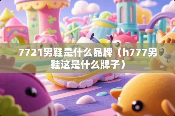 7721男鞋是什么品牌（h777男鞋这是什么牌子）
