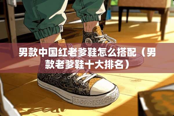 男款中国红老爹鞋怎么搭配（男款老爹鞋十大排名）