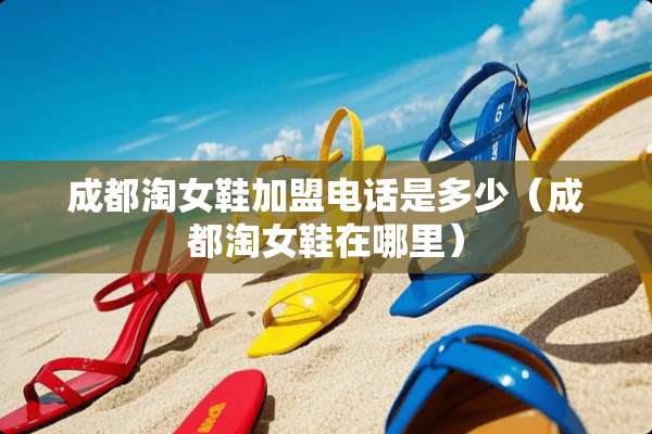 成都淘女鞋加盟电话是多少（成都淘女鞋在哪里）
