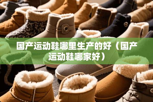 国产运动鞋哪里生产的好（国产运动鞋哪家好）