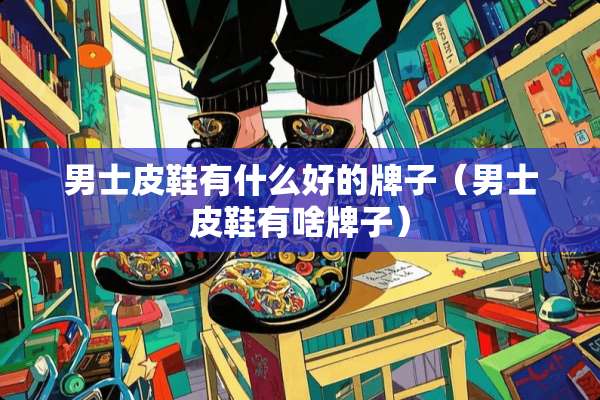 男士皮鞋有什么好的牌子（男士皮鞋有啥牌子）